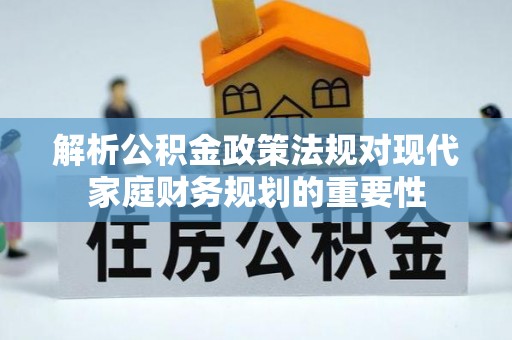 临湘解析公积金政策法规对现代家庭财务规划的重要性