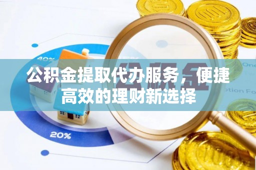 临湘公积金提取代办服务，便捷高效的理财新选择