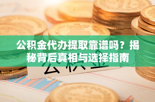 临湘公积金代办提取靠谱吗？揭秘背后真相与选择指南