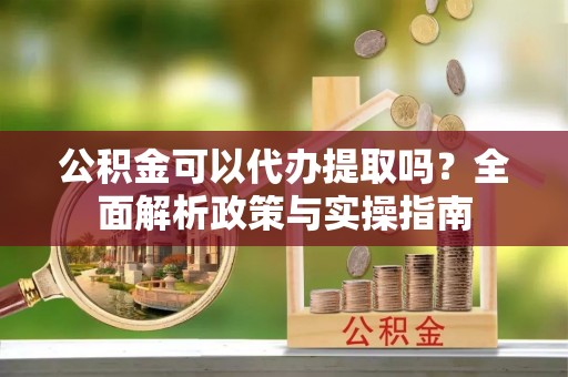 临湘公积金可以代办提取吗？全面解析政策与实操指南