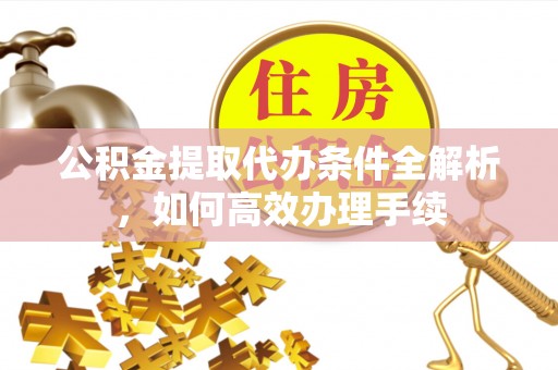 临湘公积金提取代办条件全解析，如何高效办理手续