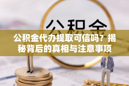 临湘公积金代办提取可信吗？揭秘背后的真相与注意事项