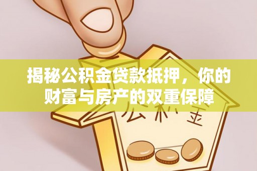 临湘揭秘公积金贷款抵押，你的财富与房产的双重保障