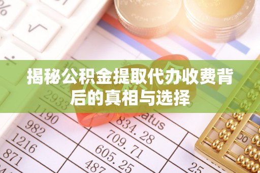 临湘揭秘公积金提取代办收费背后的真相与选择