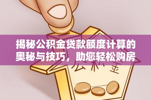 临湘揭秘公积金贷款额度计算的奥秘与技巧，助您轻松购房