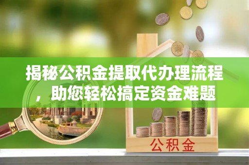 临湘揭秘公积金提取代办理流程，助您轻松搞定资金难题
