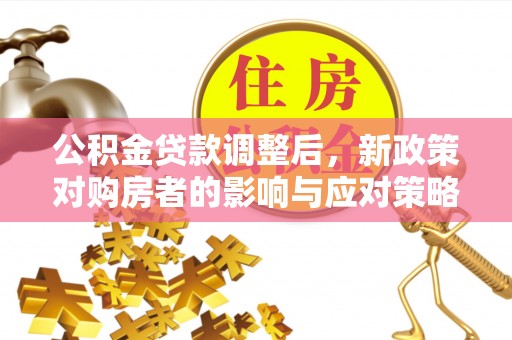 临湘公积金贷款调整后，新政策对购房者的影响与应对策略