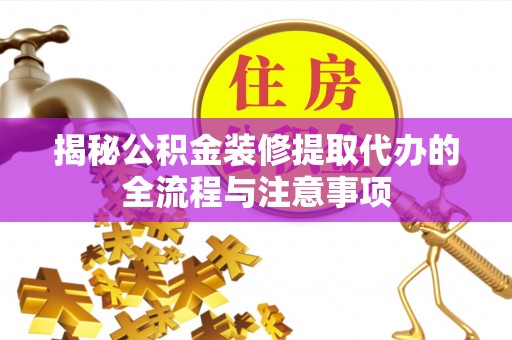 临湘揭秘公积金装修提取代办的全流程与注意事项