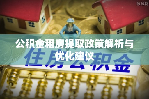 临湘公积金租房提取政策解析与优化建议