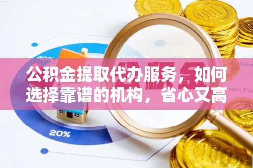 临湘公积金提取代办服务，如何选择靠谱的机构，省心又高效