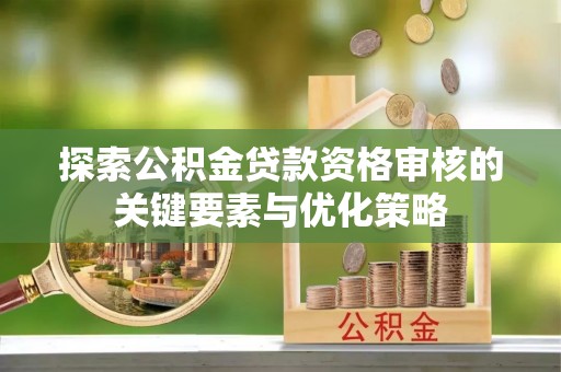 临湘探索公积金贷款资格审核的关键要素与优化策略