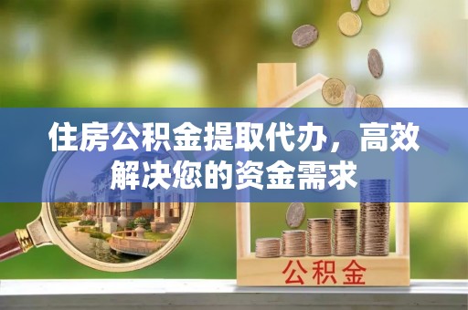 临湘住房公积金提取代办，高效解决您的资金需求