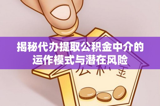 临湘揭秘代办提取公积金中介的运作模式与潜在风险
