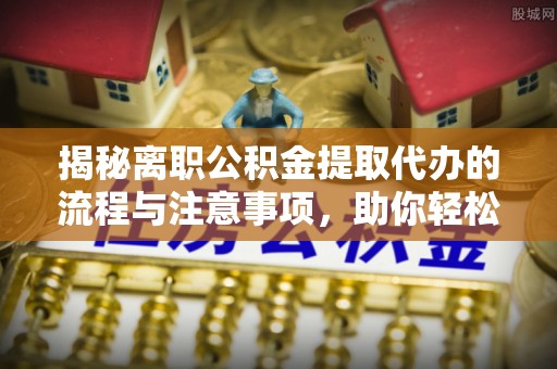 临湘揭秘离职公积金提取代办的流程与注意事项，助你轻松拿回属于你的钱！