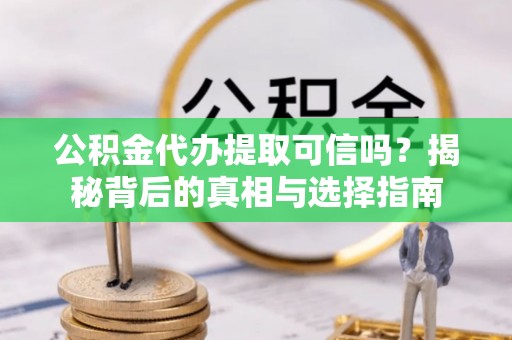 临湘公积金代办提取可信吗？揭秘背后的真相与选择指南