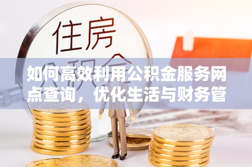 临湘如何高效利用公积金服务网点查询，优化生活与财务管理