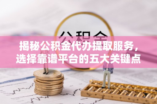 临湘揭秘公积金代办提取服务，选择靠谱平台的五大关键点