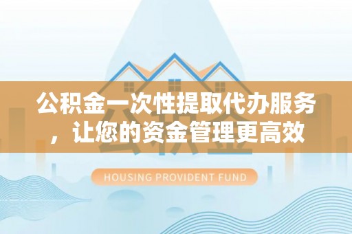 临湘公积金一次性提取代办服务，让您的资金管理更高效