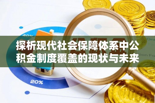 临湘探析现代社会保障体系中公积金制度覆盖的现状与未来