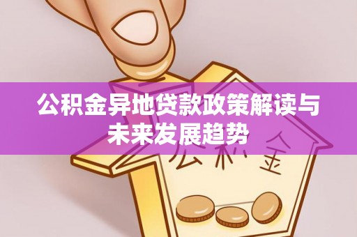 临湘公积金异地贷款政策解读与未来发展趋势