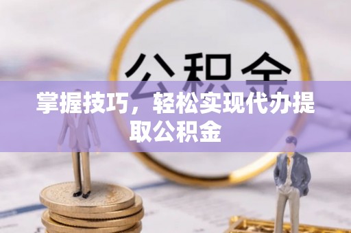 临湘掌握技巧，轻松实现代办提取公积金