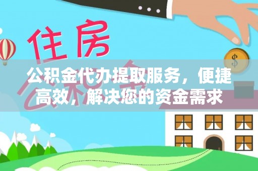 临湘公积金代办提取服务，便捷高效，解决您的资金需求