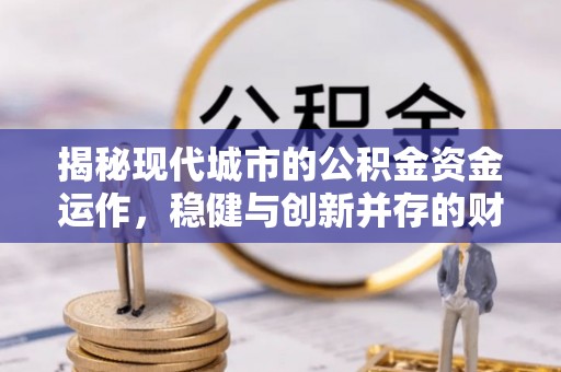 临湘揭秘现代城市的公积金资金运作，稳健与创新并存的财富管理之道