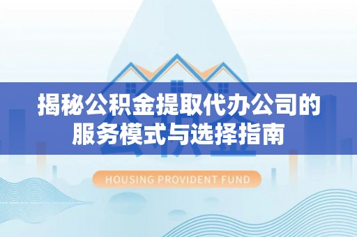 临湘揭秘公积金提取代办公司的服务模式与选择指南