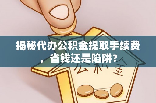 临湘揭秘代办公积金提取手续费，省钱还是陷阱？