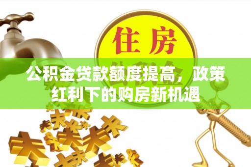 临湘公积金贷款额度提高，政策红利下的购房新机遇