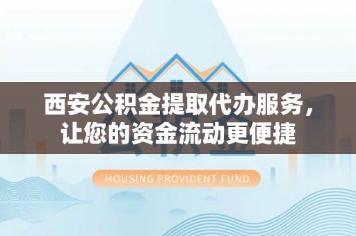 临湘西安公积金提取代办服务，让您的资金流动更便捷