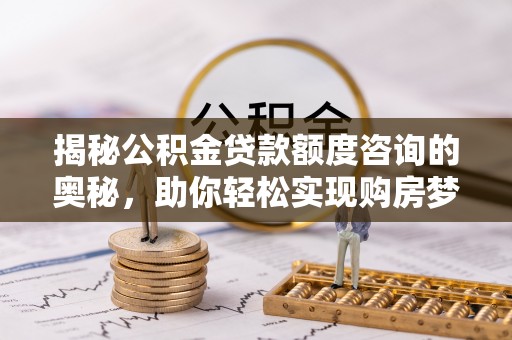 临湘揭秘公积金贷款额度咨询的奥秘，助你轻松实现购房梦想