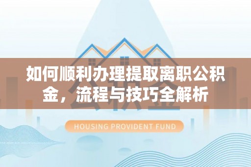 临湘如何顺利办理提取离职公积金，流程与技巧全解析