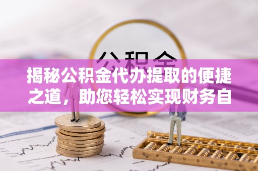 临湘揭秘公积金代办提取的便捷之道，助您轻松实现财务自由