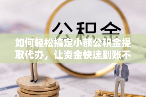 临湘如何轻松搞定小额公积金提取代办，让资金快速到账不是梦