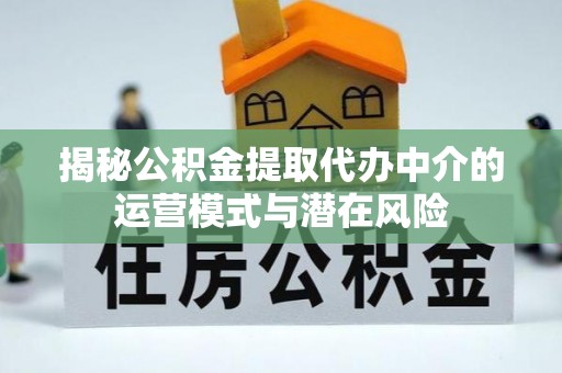 临湘揭秘公积金提取代办中介的运营模式与潜在风险
