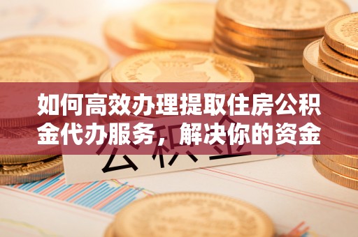 临湘如何高效办理提取住房公积金代办服务，解决你的资金需求