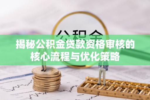 临湘揭秘公积金贷款资格审核的核心流程与优化策略