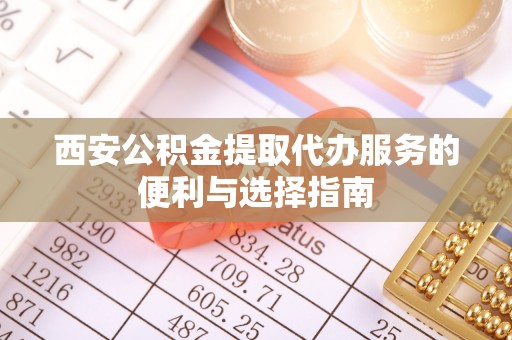 临湘西安公积金提取代办服务的便利与选择指南