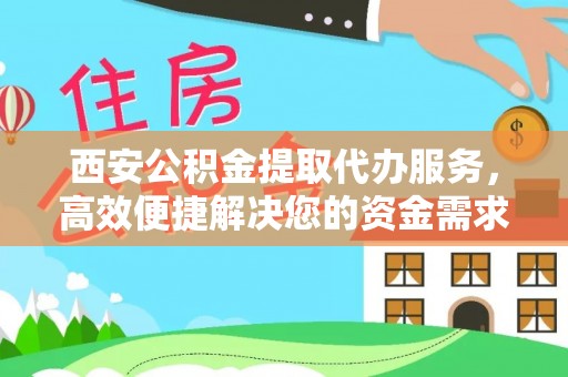 临湘西安公积金提取代办服务，高效便捷解决您的资金需求