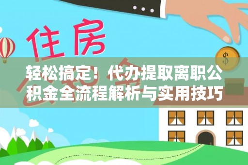 临湘轻松搞定！代办提取离职公积金全流程解析与实用技巧