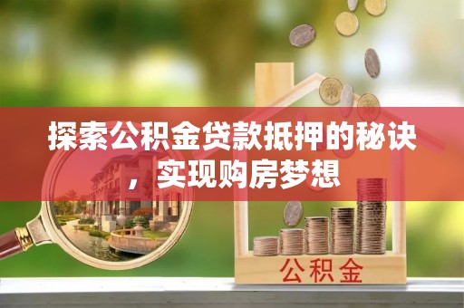 临湘探索公积金贷款抵押的秘诀，实现购房梦想