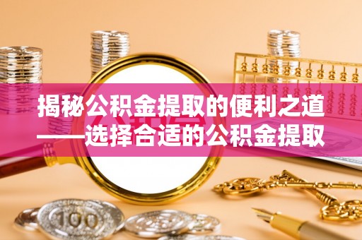 临湘揭秘公积金提取的便利之道——选择合适的公积金提取代办公司是关键