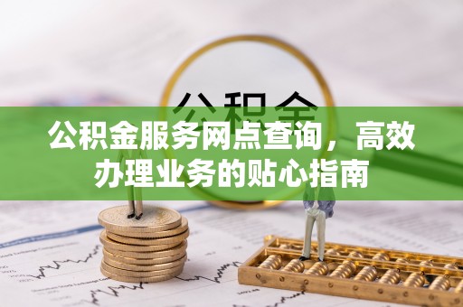 临湘公积金服务网点查询，高效办理业务的贴心指南
