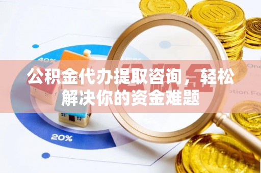 临湘公积金代办提取咨询，轻松解决你的资金难题