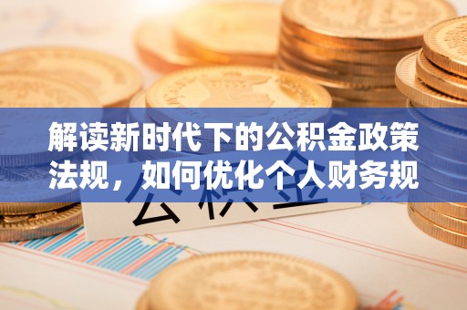 临湘解读新时代下的公积金政策法规，如何优化个人财务规划