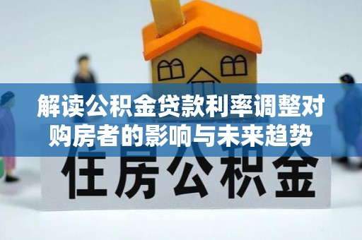 临湘解读公积金贷款利率调整对购房者的影响与未来趋势