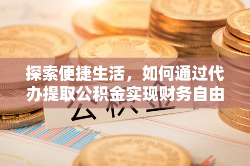 临湘探索便捷生活，如何通过代办提取公积金实现财务自由