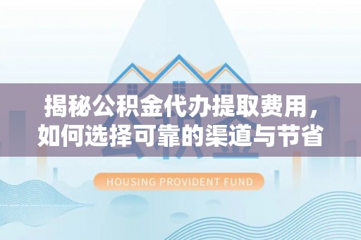 临湘揭秘公积金代办提取费用，如何选择可靠的渠道与节省成本