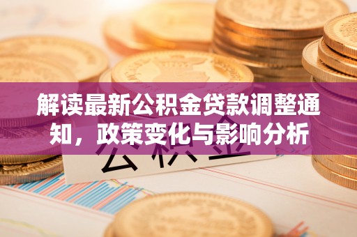 临湘解读最新公积金贷款调整通知，政策变化与影响分析